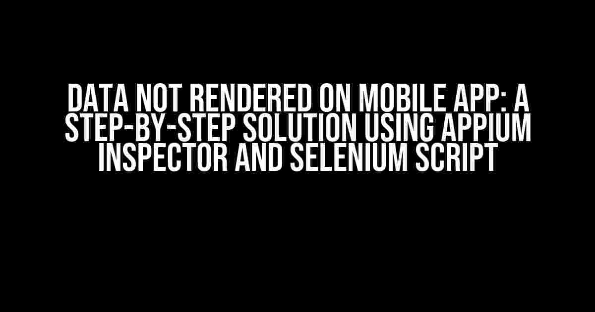 Data not Rendered on Mobile App: A Step-by-Step Solution using Appium Inspector and Selenium Script