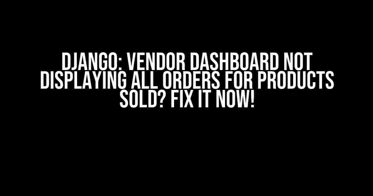 Django: Vendor Dashboard Not Displaying All Orders for Products Sold? Fix It Now!