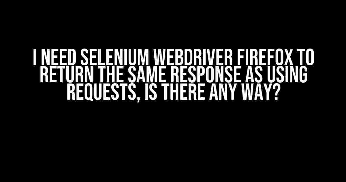 I Need Selenium WebDriver Firefox to Return the Same Response as Using Requests, Is There Any Way?