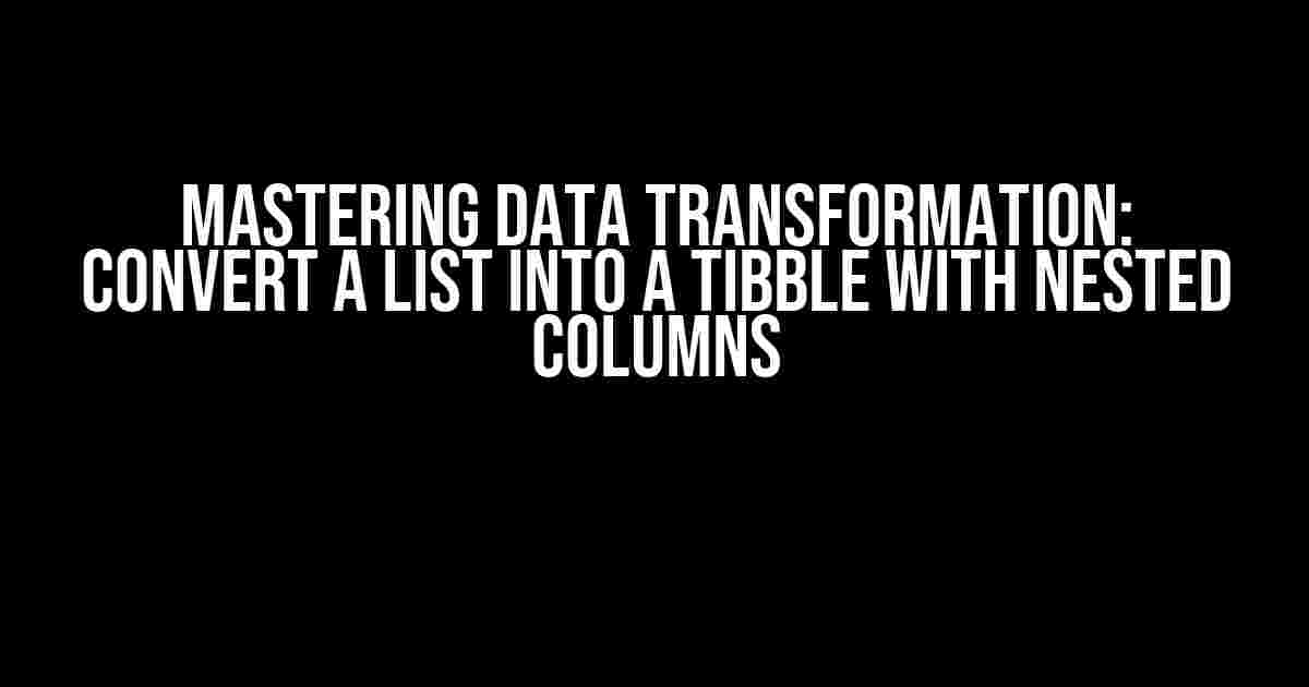 Mastering Data Transformation: Convert a List into a Tibble with Nested Columns