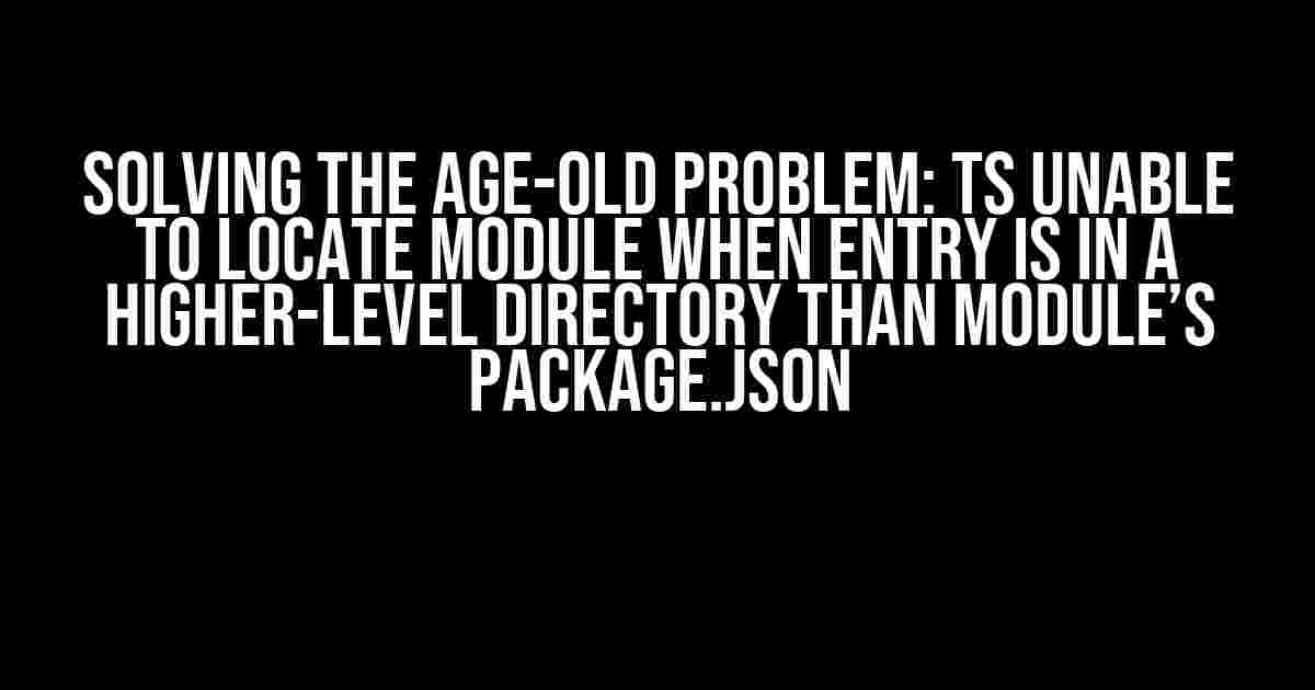 Solving the Age-Old Problem: TS Unable to Locate Module when Entry is in a Higher-Level Directory than Module’s package.json