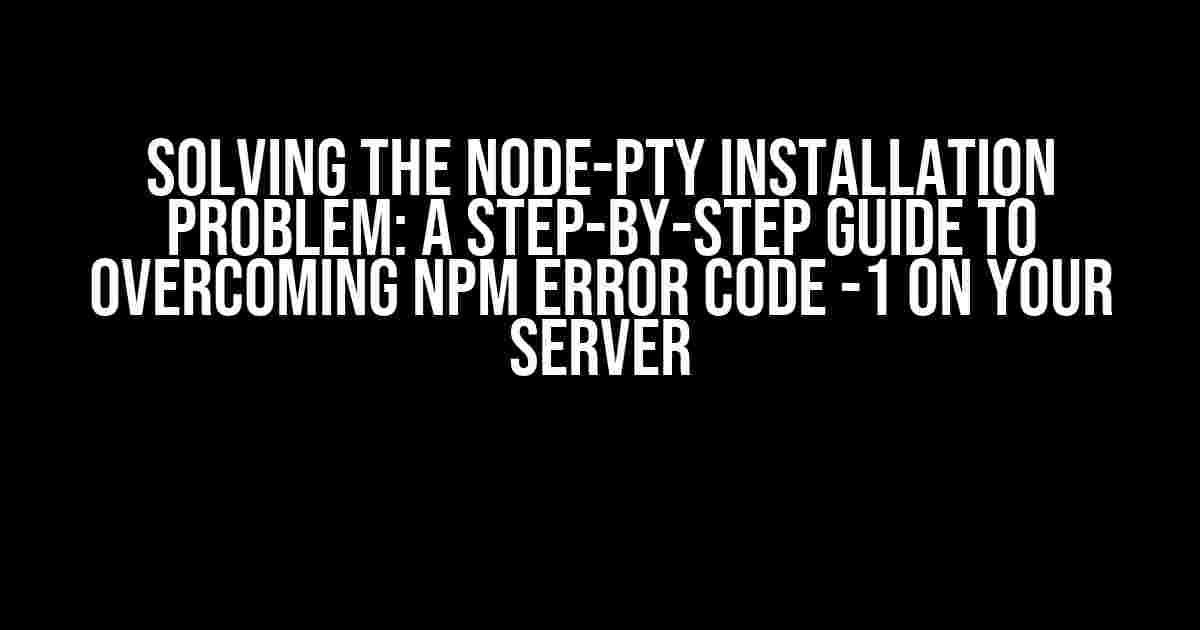 Solving the Node-PTY Installation Problem: A Step-by-Step Guide to Overcoming npm Error Code -1 on Your Server